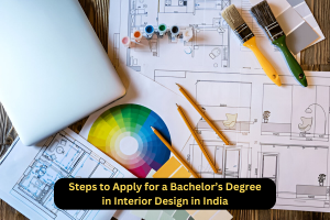Steps to Apply for a Bachelor’s Degree in Interior Design in India