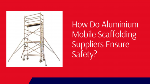 How Do Aluminium Mobile Scaffolding Suppliers Ensure Safety?