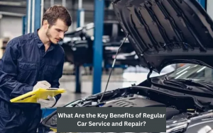 What Are the Key Benefits of Regular Car Service and Repair?