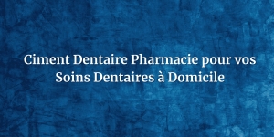 Ciment Dentaire Pharmacie pour vos Soins Dentaires à Domicile