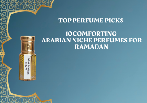 Top Perfume Picks: 10 Comforting Arabian Niche Perfumes for Ramadan