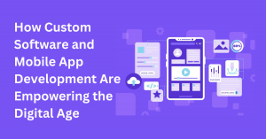 How Custom Software and Mobile App Development Are Empowering