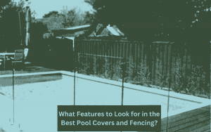 What Features to Look for in the Best Pool Covers and Fencing?