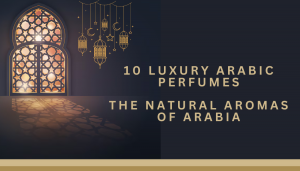 10 Luxury Arabic Perfumes: The Natural Aromas of Arabia
