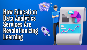 How Education Data Analytics Services Are Revolutionizing Learning