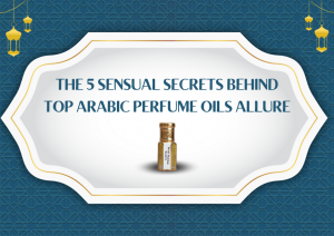 The 5 Sensual Secrets Behind Top Arabic Perfume Oils Allure