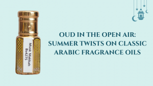 Oud in the Open Air: Summer Twists on Classic Arabic Fragrance Oils