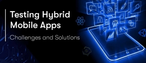 Top Challenges and Solutions in Hybrid Mobile App Testing