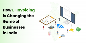 How E-Invoicing is Changing the Game of Businesses in India