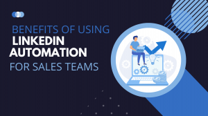 Benefits Of Using LinkedIn Automation For Sales Teams