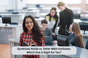 Symbiosis Noida vs. Other MBA Institutes: Which One is Right for You?