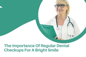 The Importance Of Regular Dental Checkups For A Bright Smile