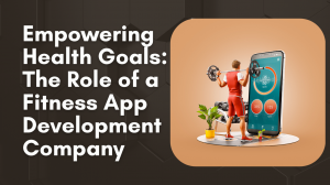 Empowering Health Goals: The Role of a Fitness App Development Company