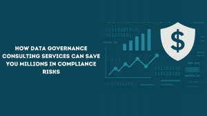 How Data Governance Consulting Services Can Save You Millions in Compliance Risks