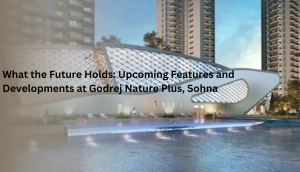 What the Future Holds: Upcoming Features and Developments at Godrej Nature Plus, Sohna