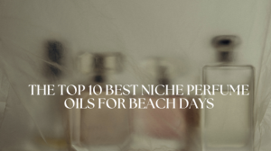 The Top 10 Best Niche Perfume Oils for Beach Days