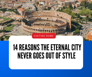 Visiting Rome: 14 Reasons the Eternal City Never Goes Out of Style
