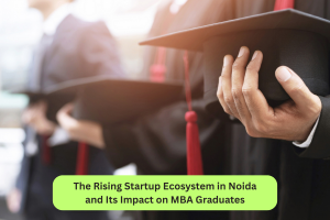 The Rising Startup Ecosystem in Noida and Its Impact on MBA Graduates