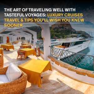 The Art of Traveling Well with Tasteful Voyages: Luxury Cruises Travel & Tips You’ll Wish You Knew Sooner.