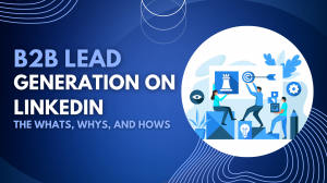 B2b Lead Generation On LinkedIn: The Whats, Whys, And Hows