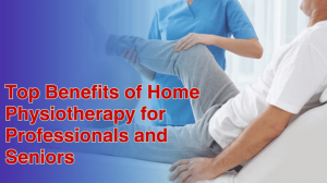 Top Benefits of Home Physiotherapy for Busy Professionals and Seniors