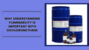 Why Understanding Flammability Is Important With Dichloromethane
