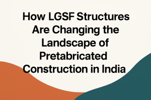 How LGSF Structures Are Changing the Landscape of Prefabricated Construction in India