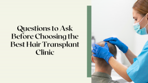 Questions to Ask Before Choosing the Best Hair Transplant Clinic