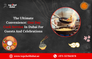 The Ultimate Convenience: One Day Cook Service In Dubai For Guests And Celebrations
