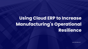 Using Cloud ERP to Increase Manufacturing's Operational Resilience