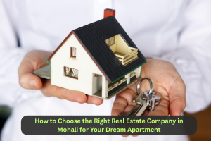 How to Choose the Right Real Estate Company in Mohali for Your Dream Apartment