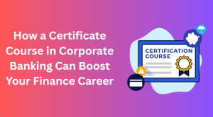 How a Certificate Course in Corporate Banking Can Boost Your Finance Career