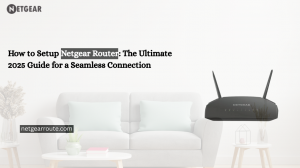 How to Setup Netgear Router: The Ultimate 2025 Guide for a Seamless Connection
