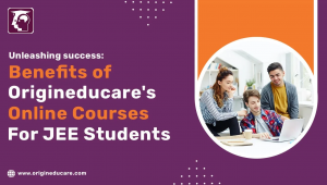 UNLEASHING SUCCESS: THE BENEFITS OF ORIGINEDUCARE’S ONLINE COURSES FOR JEE STUDENTS
