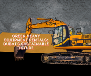 Green Heavy Equipment Rentals: Dubai’s Sustainable Future