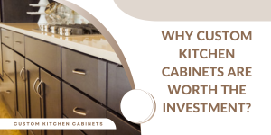 Why Custom Kitchen Cabinets Are Worth the Investment?