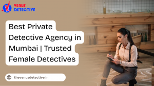 Private Detective Agency in Mumbai: Trusted Experts for Confidential Investigations