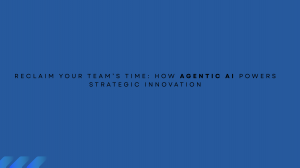 Reclaim Your Team’s Time: How Agentic AI Powers Strategic Innovation