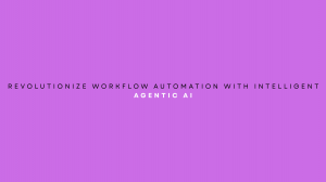 Revolutionize Workflow Automation with Intelligent Agentic AI