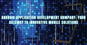 Android Application Development Company: Your Gateway to Innovative Mobile Solutions