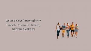 Unlock Your Potential with French Course in Delhi by BRITISH EXPRESS