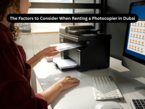 The Factors to Consider When Renting a Photocopier in Dubai
