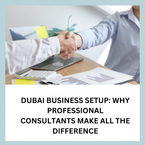 Dubai Business Setup: Why Professional Consultants Make All the Difference