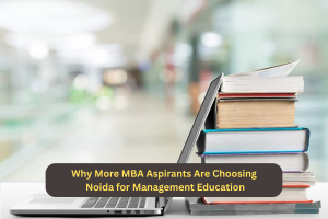 Why More MBA Aspirants Are Choosing Noida for Management Education