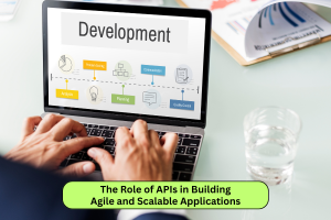 The Role of APIs in Building Agile and Scalable Applications
