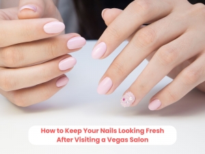 How to Keep Your Nails Looking Fresh After Visiting a Vegas Salon