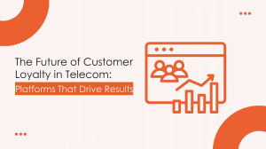The Future of Customer Loyalty in Telecom: Platforms That Drive Results