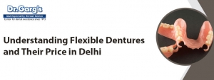 Understanding Flexible Dentures and Their Price in Delhi