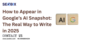 How to Appear in Google’s AI Snapshot: The Real Way to Write in 2025