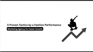5 Proven Tactics by a Fashion Performance Marketing Agency for Faster Growth